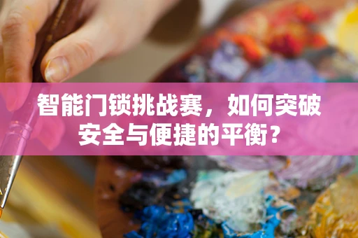 智能门锁挑战赛，如何突破安全与便捷的平衡？