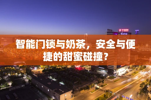 智能门锁与奶茶，安全与便捷的甜蜜碰撞？