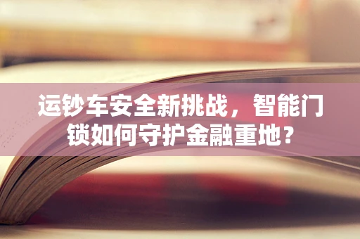 运钞车安全新挑战，智能门锁如何守护金融重地？