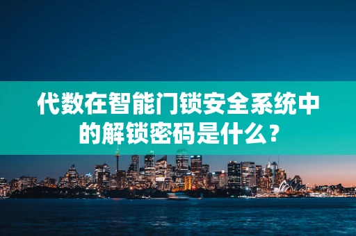 代数在智能门锁安全系统中的解锁密码是什么？