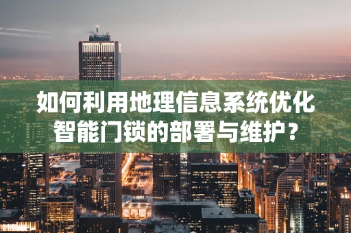 如何利用地理信息系统优化智能门锁的部署与维护？
