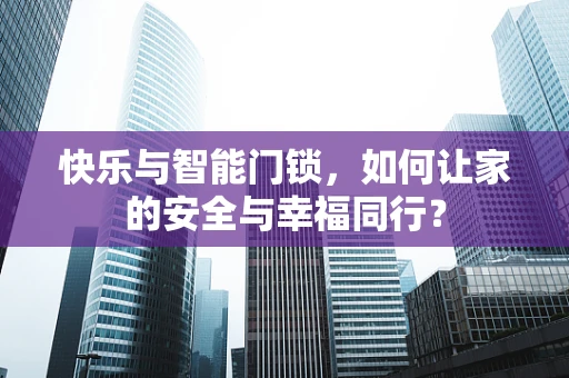 快乐与智能门锁，如何让家的安全与幸福同行？