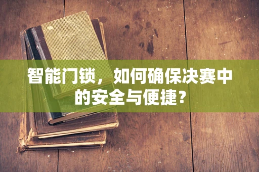 智能门锁，如何确保决赛中的安全与便捷？
