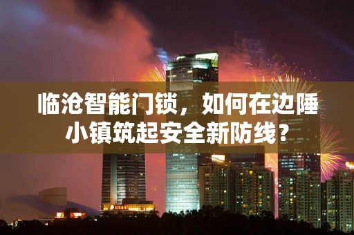 临沧智能门锁，如何在边陲小镇筑起安全新防线？