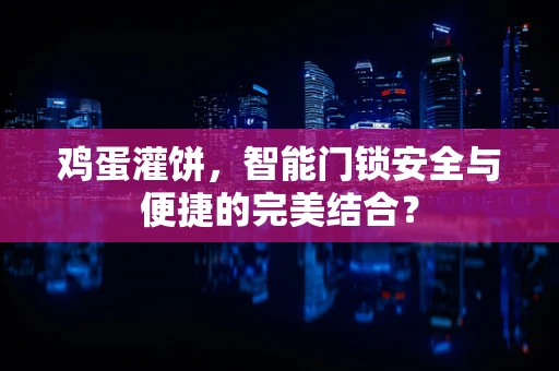 鸡蛋灌饼，智能门锁安全与便捷的完美结合？