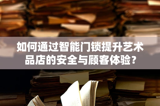 如何通过智能门锁提升艺术品店的安全与顾客体验？