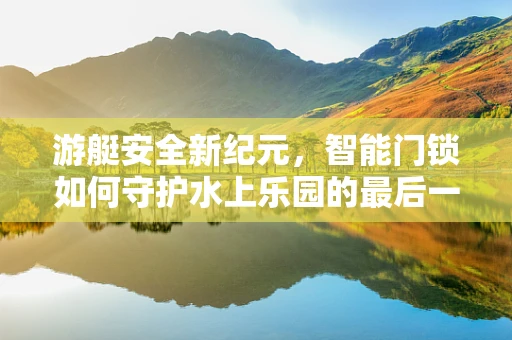 游艇安全新纪元，智能门锁如何守护水上乐园的最后一道防线？