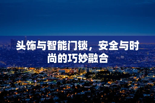 头饰与智能门锁，安全与时尚的巧妙融合