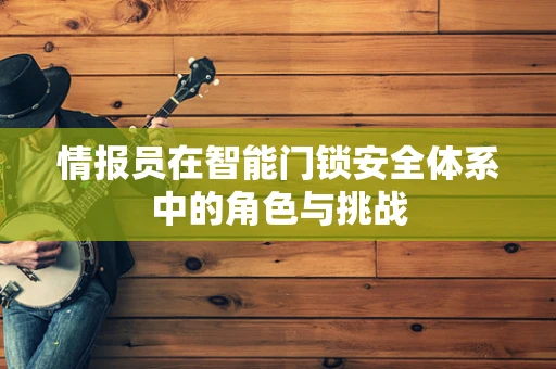 情报员在智能门锁安全体系中的角色与挑战