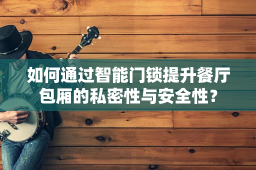 如何通过智能门锁提升餐厅包厢的私密性与安全性？