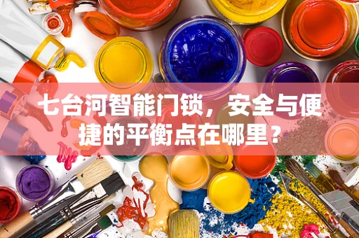 七台河智能门锁，安全与便捷的平衡点在哪里？