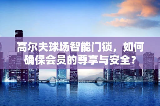 高尔夫球场智能门锁，如何确保会员的尊享与安全？