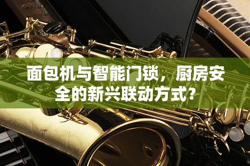 面包机与智能门锁，厨房安全的新兴联动方式？