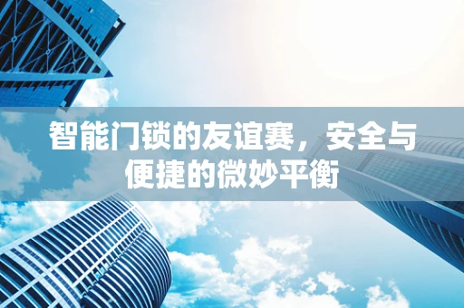 智能门锁的友谊赛，安全与便捷的微妙平衡