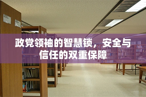 政党领袖的智慧锁，安全与信任的双重保障
