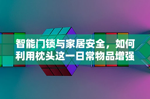 智能门锁与家居安全，如何利用枕头这一日常物品增强家庭防护？