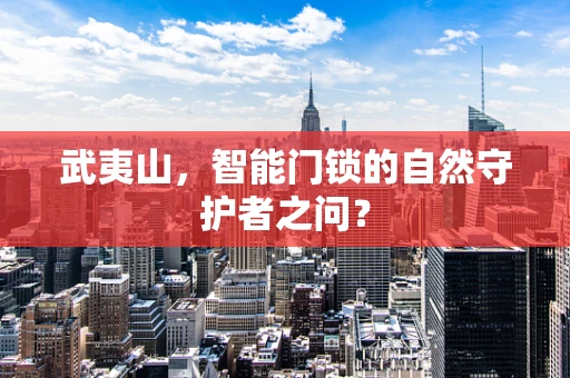 武夷山，智能门锁的自然守护者之问？