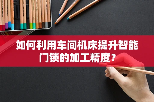 如何利用车间机床提升智能门锁的加工精度？