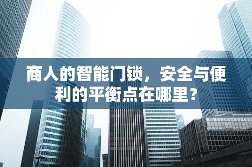 商人的智能门锁，安全与便利的平衡点在哪里？