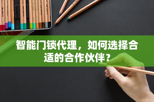 智能门锁代理，如何选择合适的合作伙伴？