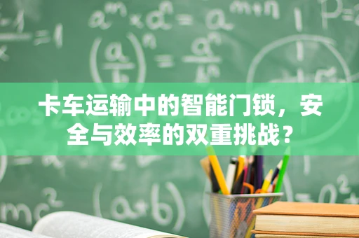 卡车运输中的智能门锁，安全与效率的双重挑战？