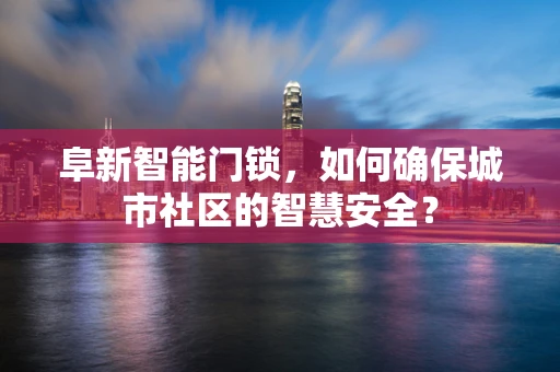 阜新智能门锁，如何确保城市社区的智慧安全？