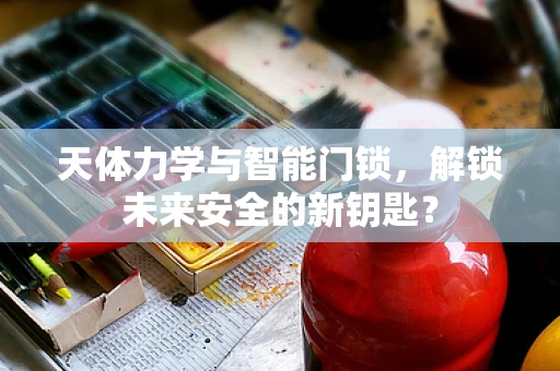 天体力学与智能门锁，解锁未来安全的新钥匙？