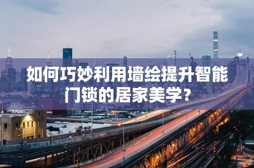 如何巧妙利用墙绘提升智能门锁的居家美学？