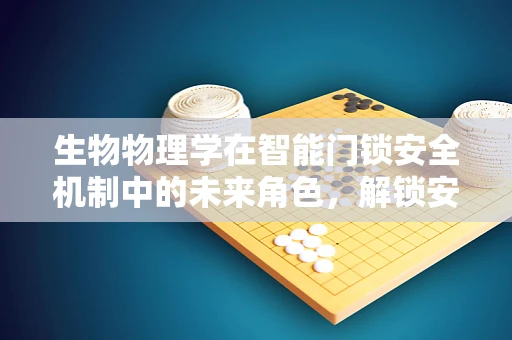 生物物理学在智能门锁安全机制中的未来角色，解锁安全新维度？