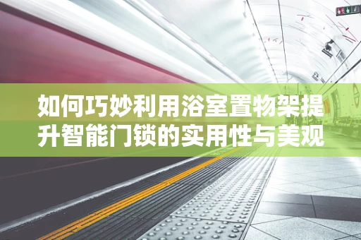 如何巧妙利用浴室置物架提升智能门锁的实用性与美观性？