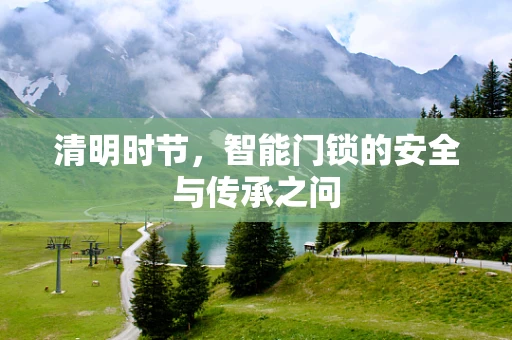 清明时节，智能门锁的安全与传承之问
