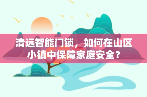 清远智能门锁，如何在山区小镇中保障家庭安全？