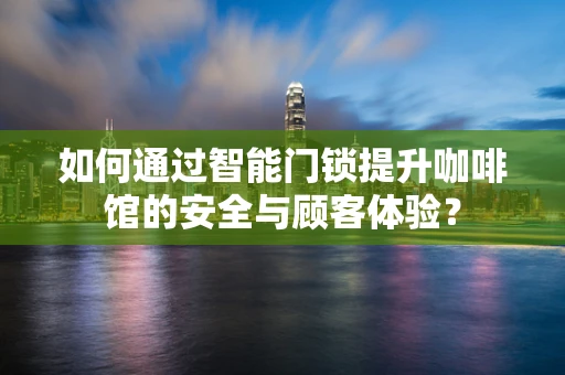 如何通过智能门锁提升咖啡馆的安全与顾客体验？