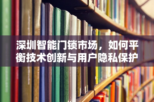 深圳智能门锁市场，如何平衡技术创新与用户隐私保护？