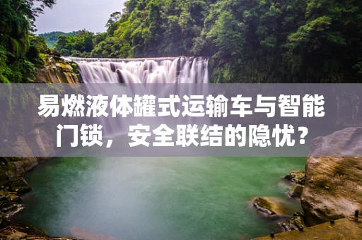 易燃液体罐式运输车与智能门锁，安全联结的隐忧？