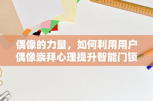 偶像的力量，如何利用用户偶像崇拜心理提升智能门锁的吸引力？