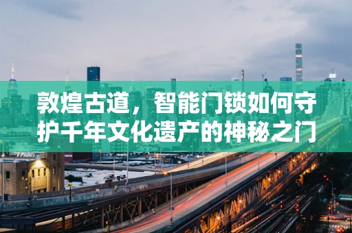 敦煌古道，智能门锁如何守护千年文化遗产的神秘之门？