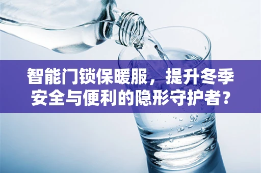 智能门锁保暖服，提升冬季安全与便利的隐形守护者？