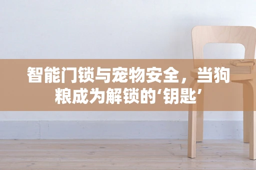 智能门锁与宠物安全，当狗粮成为解锁的‘钥匙’