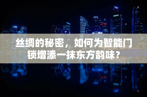 丝绸的秘密，如何为智能门锁增添一抹东方韵味？
