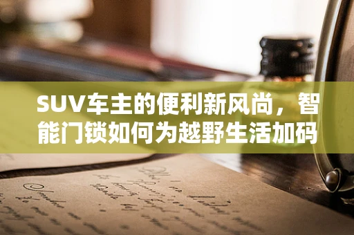 SUV车主的便利新风尚，智能门锁如何为越野生活加码安全？