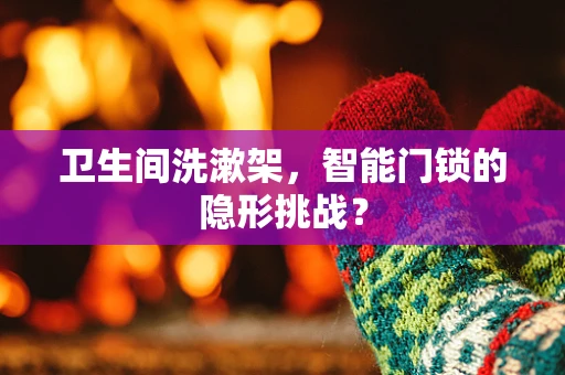 卫生间洗漱架，智能门锁的隐形挑战？