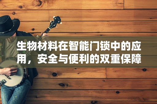 生物材料在智能门锁中的应用，安全与便利的双重保障？