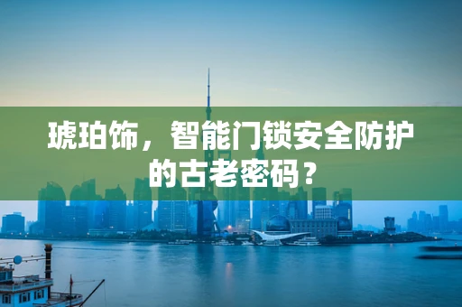 琥珀饰，智能门锁安全防护的古老密码？