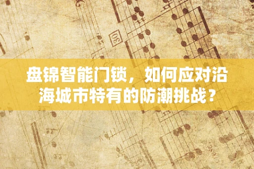 盘锦智能门锁，如何应对沿海城市特有的防潮挑战？