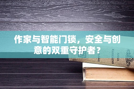 作家与智能门锁，安全与创意的双重守护者？