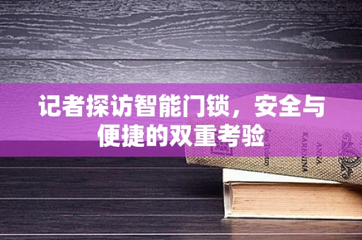 记者探访智能门锁，安全与便捷的双重考验