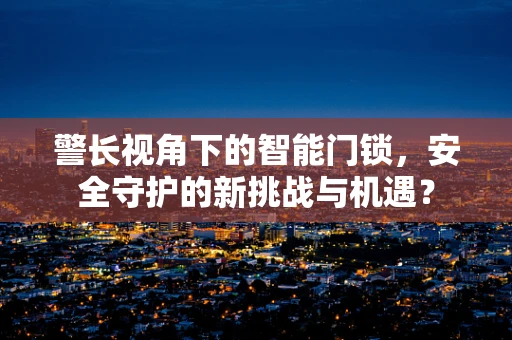 警长视角下的智能门锁，安全守护的新挑战与机遇？