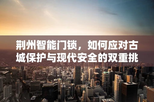 荆州智能门锁，如何应对古城保护与现代安全的双重挑战？