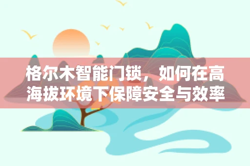 格尔木智能门锁，如何在高海拔环境下保障安全与效率？